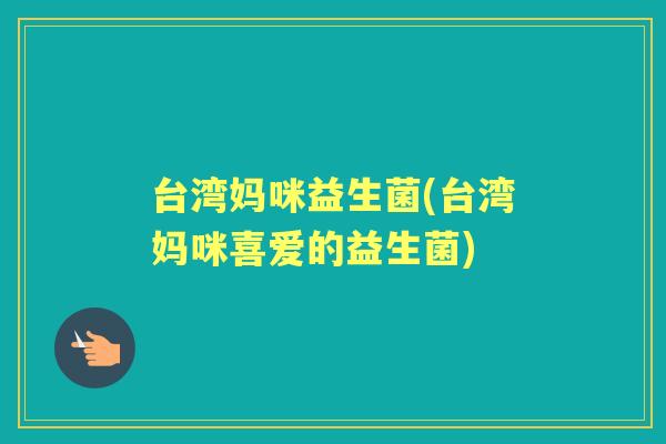 台湾妈咪益生菌(台湾妈咪喜爱的益生菌) 台湾妈咪益生菌(台湾妈咪喜爱的益生菌)