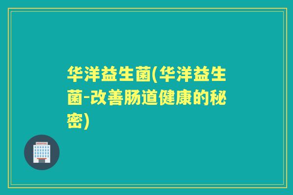 华洋益生菌(华洋益生菌-改善肠道健康的秘密) 华洋益生菌(华洋益生菌-改善肠道健康的秘密)