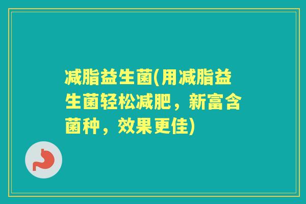 减脂益生菌(用减脂益生菌轻松,新富含菌种,效果更佳) 减脂益生菌(用减脂益生菌轻松,新富含菌种,效果更佳)