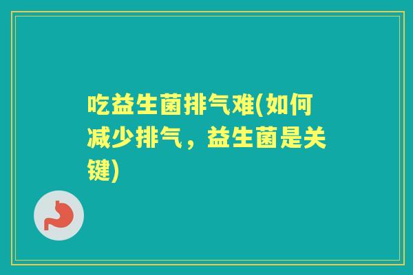 吃益生菌排气难(如何减少排气,益生菌是关键) 吃益生菌排气难(如何减少排气,益生菌是关键)