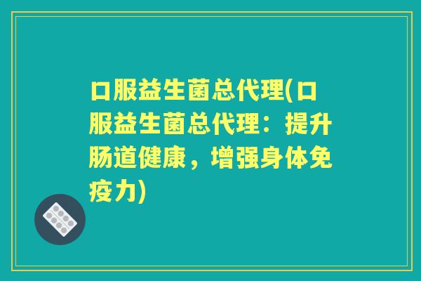 口服益生菌总代理(口服益生菌总代理：提升肠道健康，增强身体力)
