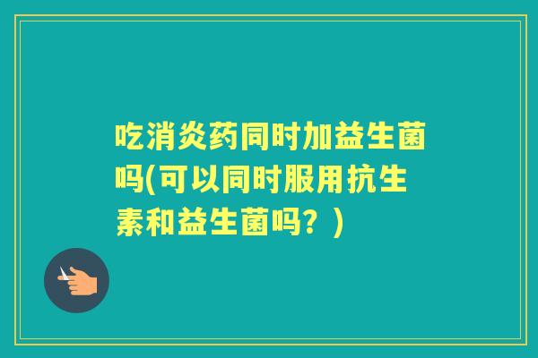 吃药同时加益生菌吗(可以同时服用抗生素和益生菌吗？)