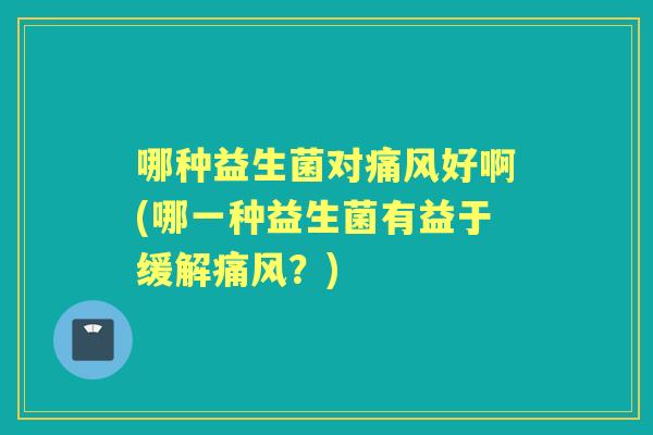 哪种益生菌对痛风好啊(哪一种益生菌有益于缓解痛风？)