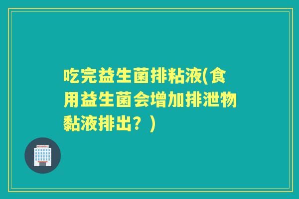 吃完益生菌排粘液(食用益生菌会增加排泄物黏液排出？)
