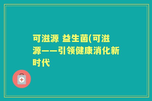 可滋源 益生菌(可滋源——引领健康消化新时代