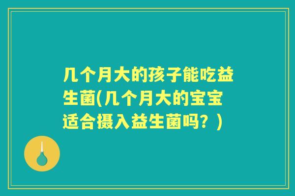 几个月大的孩子能吃益生菌(几个月大的宝宝适合摄入益生菌吗？)