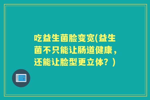 吃益生菌脸变宽(益生菌不只能让肠道健康,还能让脸型更立体?) 吃益生菌脸变宽(益生菌不只能让肠道健康,还能让脸型更立体?)