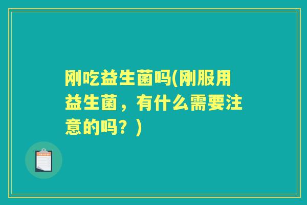 刚吃益生菌吗(刚服用益生菌，有什么需要注意的吗？)