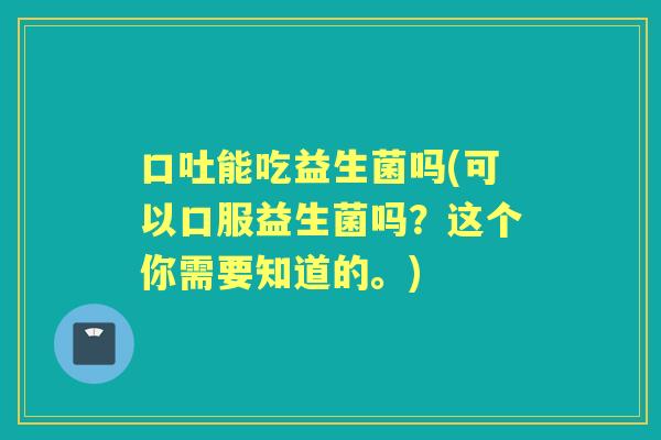 口吐能吃益生菌吗(可以口服益生菌吗？这个你需要知道的。)