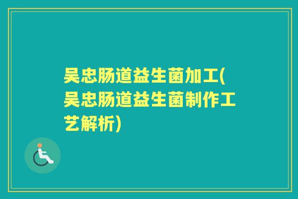 吴忠肠道益生菌加工(吴忠肠道益生菌制作工艺解析)