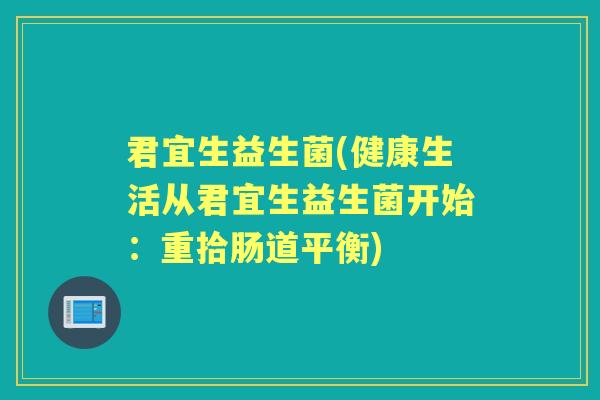 君宜生益生菌(健康生活从君宜生益生菌开始:重拾肠道平衡) 君宜生益生菌(健康生活从君宜生益生菌开始:重拾肠道平衡)