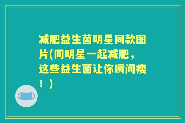 益生菌明星同款图片(同明星一起，这些益生菌让你瞬间瘦！)