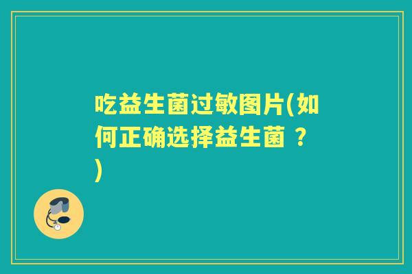 吃益生菌图片(如何正确选择益生菌 ?) 吃益生菌图片(如何正确选择益生菌 ?)