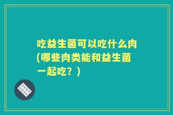 吃益生菌可以吃什么肉(哪些肉类能和益生菌一起吃？)