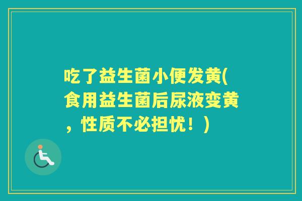 吃了益生菌小便发黄(食用益生菌后尿液变黄，性质不必担忧！)