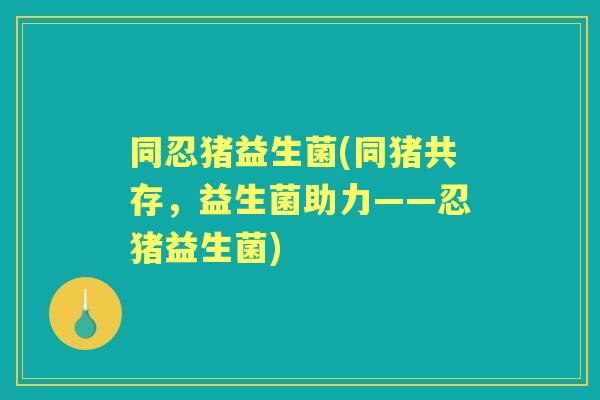 同忍猪益生菌(同猪共存，益生菌助力——忍猪益生菌)