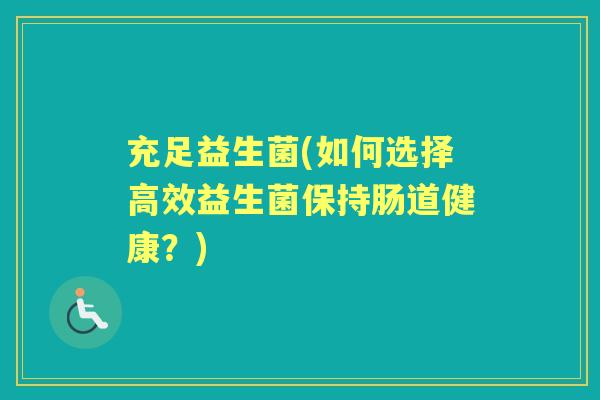 充足益生菌(如何选择高效益生菌保持肠道健康?) 充足益生菌(如何选择高效益生菌保持肠道健康?)