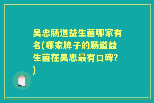 吴忠肠道益生菌哪家有名(哪家牌子的肠道益生菌在吴忠有口碑？)