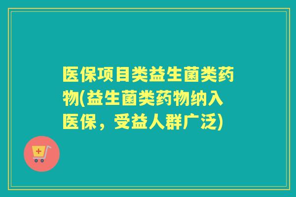 医保项目类益生菌类(益生菌类纳入医保,受益人群广泛) 医保项目类益生菌类(益生菌类纳入医保,受益人群广泛)