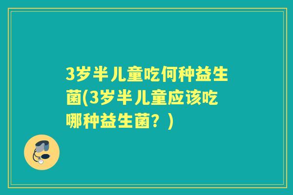 3岁半儿童吃何种益生菌(3岁半儿童应该吃哪种益生菌?) 3岁半儿童吃何种益生菌(3岁半儿童应该吃哪种益生菌?)