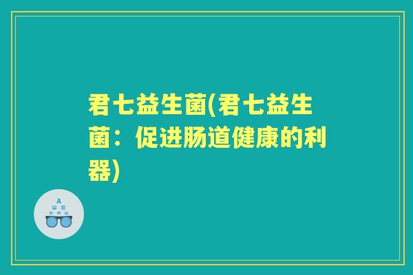 君七益生菌(君七益生菌：促进肠道健康的利器)