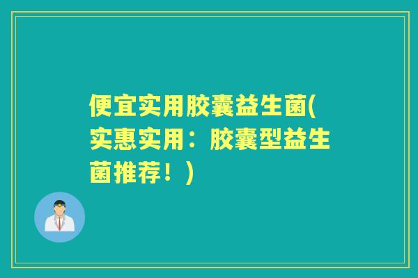 便宜实用胶囊益生菌(实惠实用:胶囊型益生菌推荐!) 便宜实用胶囊益生菌(实惠实用:胶囊型益生菌推荐!)