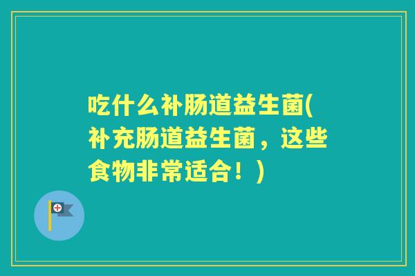 吃什么补肠道益生菌(补充肠道益生菌,这些食物非常适合!) 吃什么补肠道益生菌(补充肠道益生菌,这些食物非常适合!)