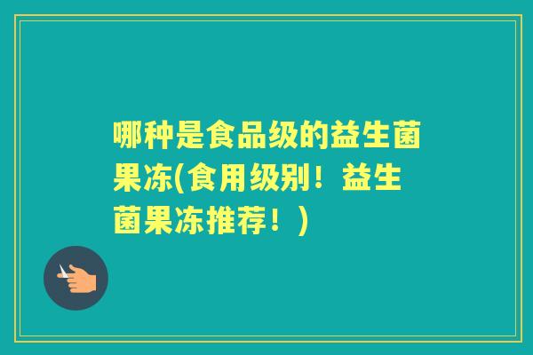 哪种是食品级的益生菌果冻(食用级别!益生菌果冻推荐!) 哪种是食品级的益生菌果冻(食用级别!益生菌果冻推荐!)