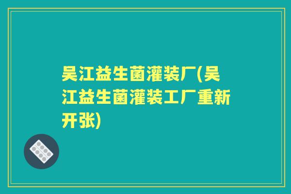 吴江益生菌灌装厂(吴江益生菌灌装工厂重新开张) 吴江益生菌灌装厂(吴江益生菌灌装工厂重新开张)