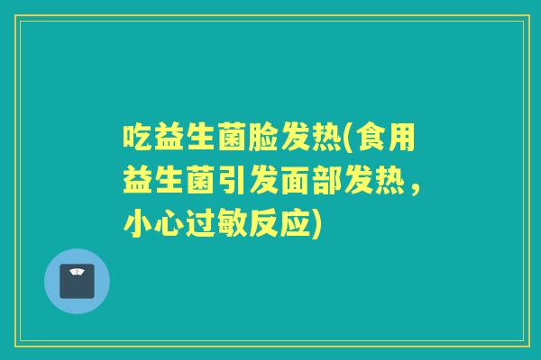 吃益生菌脸发热(食用益生菌引发面部发热，小心反应)