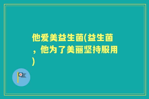 他爱美益生菌(益生菌，他为了美丽坚持服用)