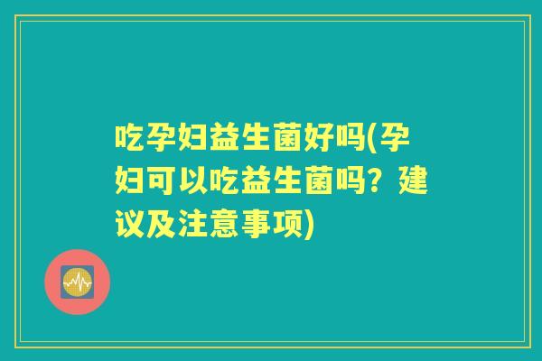 吃孕妇益生菌好吗(孕妇可以吃益生菌吗?建议及注意事项) 吃孕妇益生菌好吗(孕妇可以吃益生菌吗?建议及注意事项)