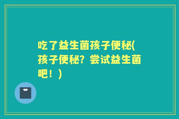 吃了益生菌孩子(孩子?尝试益生菌吧!) 吃了益生菌孩子(孩子?尝试益生菌吧!)