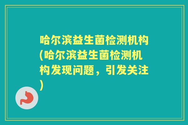 哈尔滨益生菌检测机构(哈尔滨益生菌检测机构发现问题,引发关注) 哈尔滨益生菌检测机构(哈尔滨益生菌检测机构发现问题,引发关注)