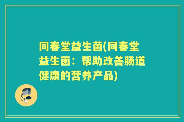 同春堂益生菌(同春堂益生菌：帮助改善肠道健康的营养产品)