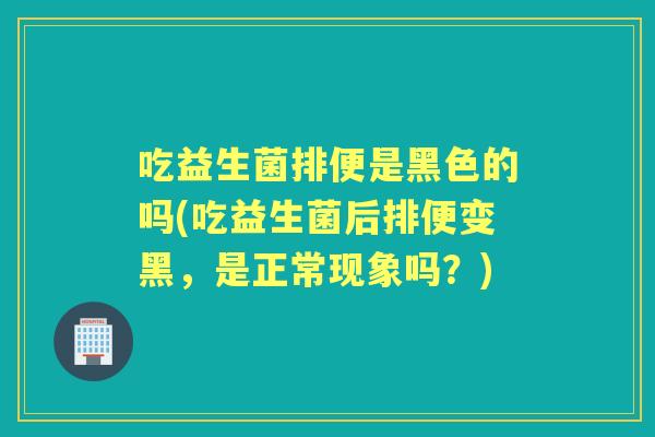 吃益生菌排便是黑色的吗(吃益生菌后排便变黑,是正常现象吗?) 吃益生菌排便是黑色的吗(吃益生菌后排便变黑,是正常现象吗?)