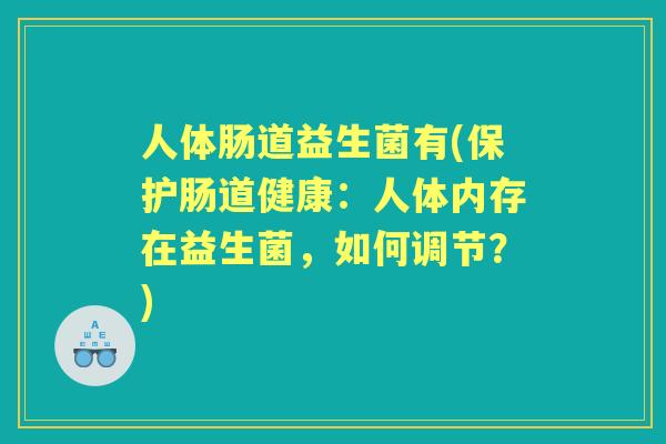 人体肠道益生菌有(保护肠道健康:人体内存在益生菌,如何调节?) 人体肠道益生菌有(保护肠道健康:人体内存在益生菌,如何调节?)