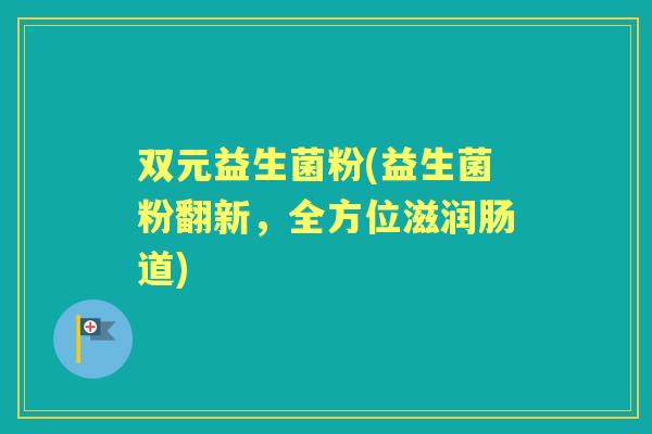 双元益生菌粉(益生菌粉翻新,全方位滋润肠道) 双元益生菌粉(益生菌粉翻新,全方位滋润肠道)