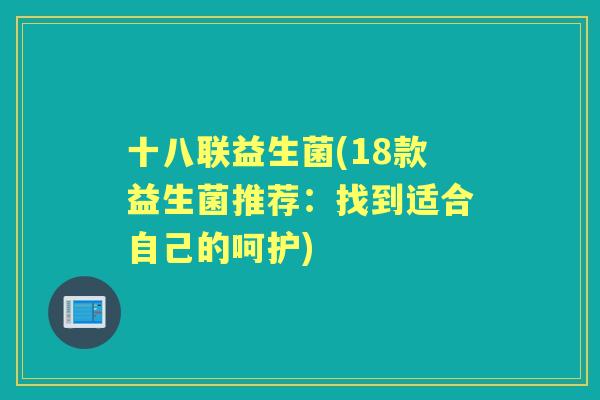 十八联益生菌(18款益生菌推荐:找到适合自己的呵护) 十八联益生菌(18款益生菌推荐:找到适合自己的呵护)