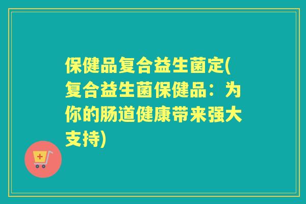 保健品复合益生菌定(复合益生菌保健品：为你的肠道健康带来强大支持)
