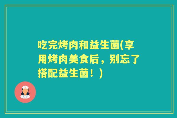 吃完烤肉和益生菌(享用烤肉美食后，别忘了搭配益生菌！)