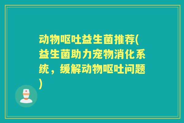 动物益生菌推荐(益生菌助力宠物消化系统，缓解动物问题)