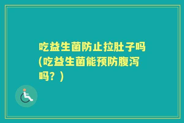 吃益生菌防止拉肚子吗(吃益生菌能吗？)