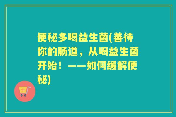多喝益生菌(善待你的肠道,从喝益生菌开始!——如何缓解) 多喝益生菌(善待你的肠道,从喝益生菌开始!——如何缓解)