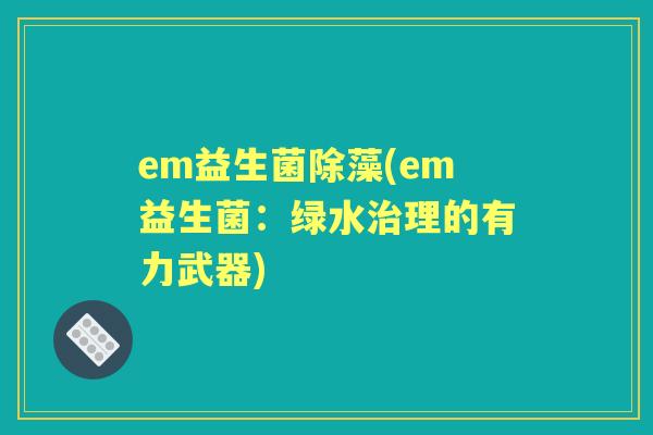 em益生菌除藻(em益生菌:绿水理的有力武器) em益生菌除藻(em益生菌:绿水理的有力武器)