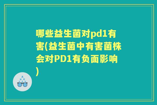 哪些益生菌对pd1有害(益生菌中有害菌株会对PD1有负面影响)