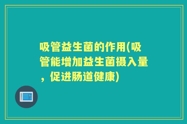 吸管益生菌的作用(吸管能增加益生菌摄入量，促进肠道健康)