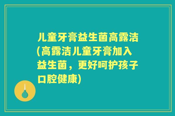 儿童牙膏益生菌高露洁(高露洁儿童牙膏加入益生菌,更好呵护孩子口腔健康) 儿童牙膏益生菌高露洁(高露洁儿童牙膏加入益生菌,更好呵护孩子口腔健康)