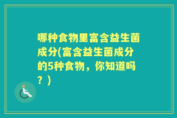 哪种食物里富含益生菌成分(富含益生菌成分的5种食物，你知道吗？)