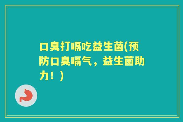 打嗝吃益生菌(嗝气,益生菌助力!) 打嗝吃益生菌(嗝气,益生菌助力!)